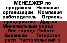 МЕНЕДЖЕР по продажам › Название организации ­ Компания-работодатель › Отрасль предприятия ­ Другое › Минимальный оклад ­ 1 - Все города Работа » Вакансии   . Татарстан респ.,Чистопольский р-н
